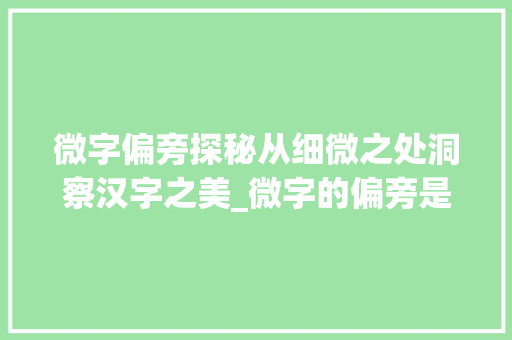 微字偏旁探秘从细微之处洞察汉字之美_微字的偏旁是什么意思呢