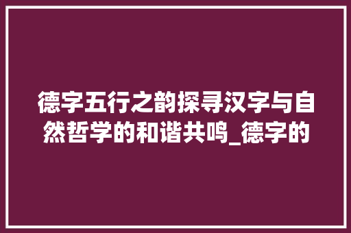 德字五行之韵探寻汉字与自然哲学的和谐共鸣_德字的意思和五行属