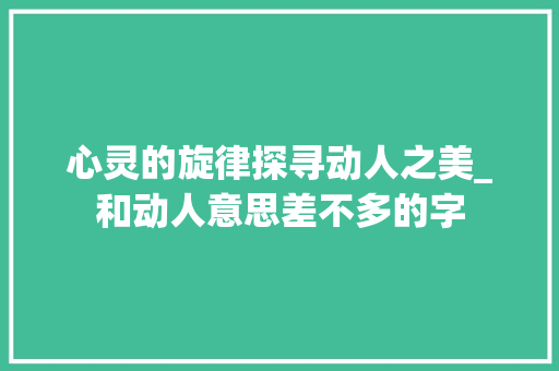 心灵的旋律探寻动人之美_和动人意思差不多的字