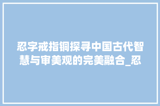 忍字戒指铜探寻中国古代智慧与审美观的完美融合_忍字的戒指铜的是什么意思