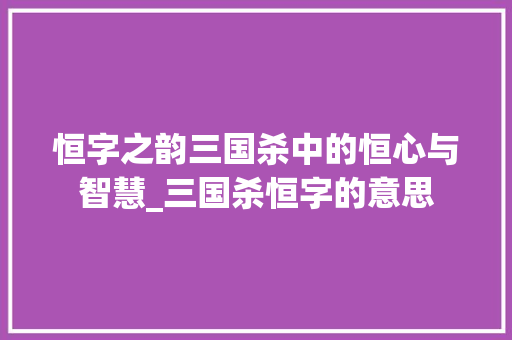 恒字之韵三国杀中的恒心与智慧_三国杀恒字的意思