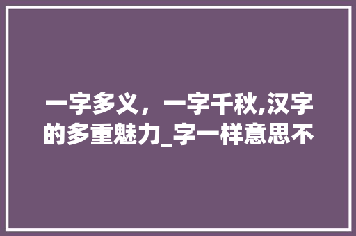 一字多义,一字千秋,汉字的多重魅力_字一样意思不一样的字