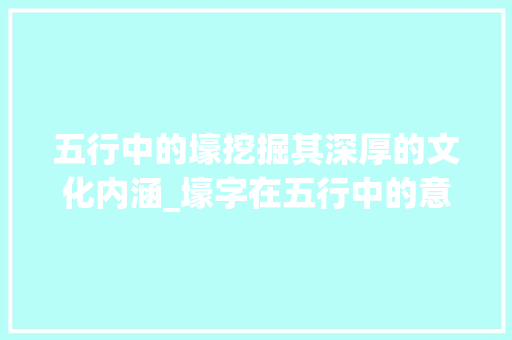 五行中的壕挖掘其深厚的文化内涵_壕字在五行中的意思