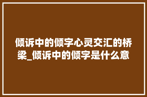 倾诉中的倾字心灵交汇的桥梁_倾诉中的倾字是什么意思