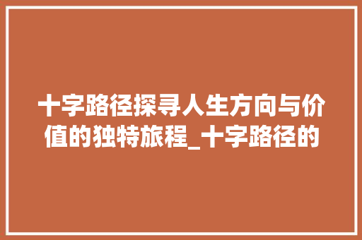 十字路径探寻人生方向与价值的独特旅程_十字路径的意思和含义