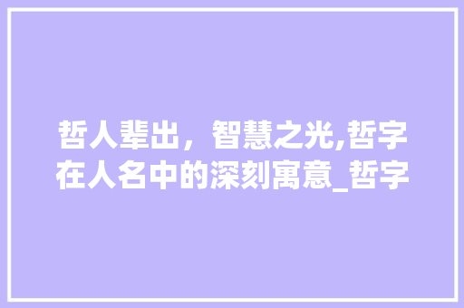 哲人辈出，智慧之光,哲字在人名中的深刻寓意_哲字在人名的意思是什么