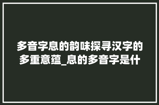 多音字息的韵味探寻汉字的多重意蕴_息的多音字是什么意思