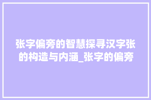 张字偏旁的智慧探寻汉字张的构造与内涵_张字的偏旁是什么意思