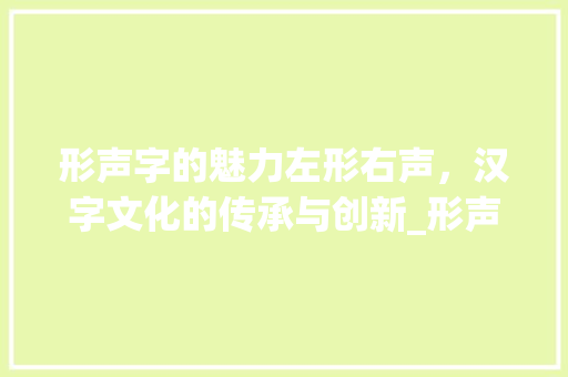 形声字的魅力左形右声,汉字文化的传承与创新_形声字左形右声的意思 第1张 形声字的魅力左形右声,汉字文化的传承与创新_形声字左形右声的意思 第1张