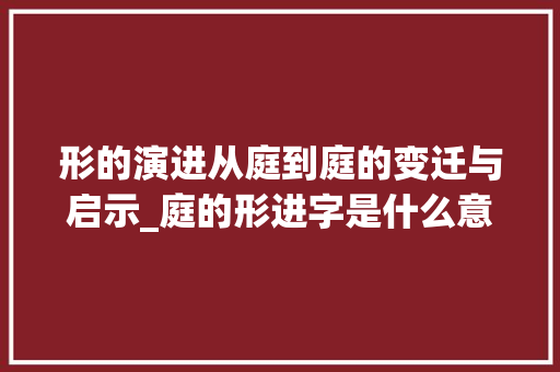 形的演进从庭到庭的变迁与启示_庭的形进字是什么意思