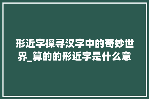 形近字探寻汉字中的奇妙世界_算的的形近字是什么意思