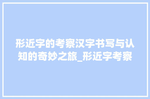 形近字的考察汉字书写与认知的奇妙之旅_形近字考察的是什么意思