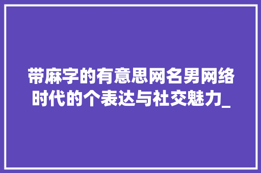 带麻字的有意思网名男网络时代的个表达与社交魅力_带麻字的有意思网名男