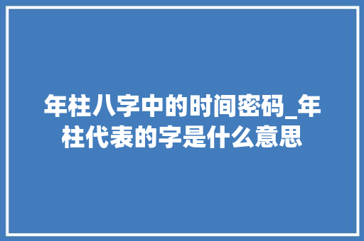 年柱八字中的时间密码_年柱代表的字是什么意思