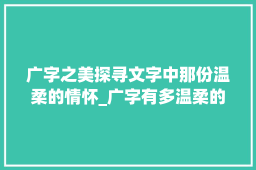 广字之美探寻文字中那份温柔的情怀_广字有多温柔的意思是什么