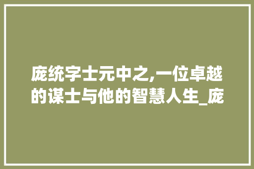 庞统字士元中之,一位卓越的谋士与他的智慧人生_庞统字士元中之的意思