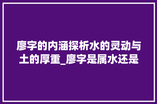 廖字的内涵探析水的灵动与土的厚重_廖字是属水还是土的意思