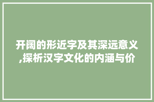开阔的形近字及其深远意义,探析汉字文化的内涵与价值_开阔的形近字是什么意思