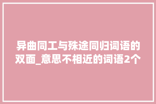 异曲同工与殊途同归词语的双面_意思不相近的词语2个字