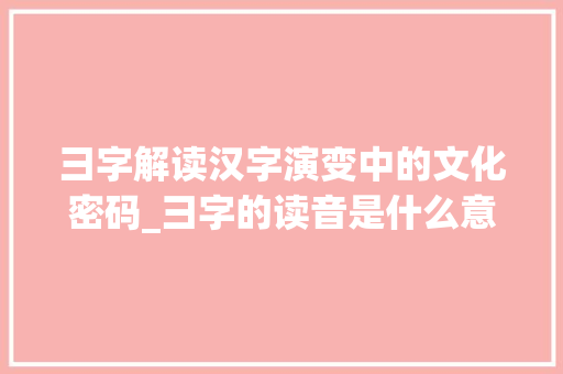 彐字解读汉字演变中的文化密码_彐字的读音是什么意思啊