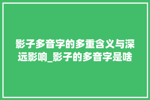 影子多音字的多重含义与深远影响_影子的多音字是啥意思呀