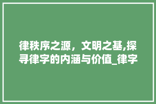律秩序之源，文明之基,探寻律字的内涵与价值_律字的意思和含义是啥啊