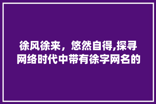 徐风徐来，悠然自得,探寻网络时代中带有徐字网名的韵味_带徐字很有意思的网名
