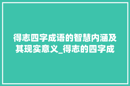 得志四字成语的智慧内涵及其现实意义_得志的四字成语什么意思