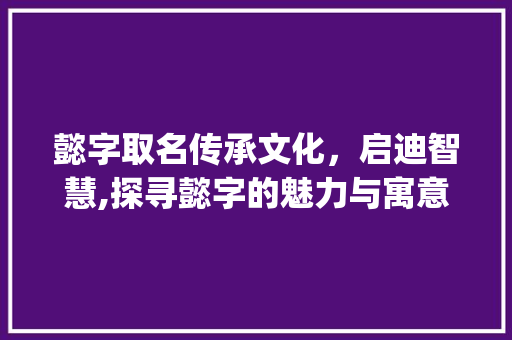 懿字取名传承文化,启迪智慧,探寻懿字的魅力与寓意_懿字取名的梗是什么意思 第1张 懿字取名传承文化,启迪智慧,探寻懿字的魅力与寓意_懿字取名的梗是什么意思 第1张