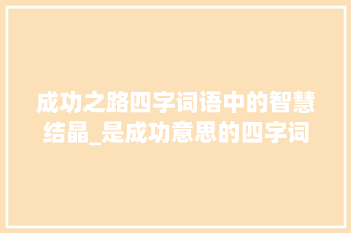 成功之路四字词语中的智慧结晶_是成功意思的四字词语