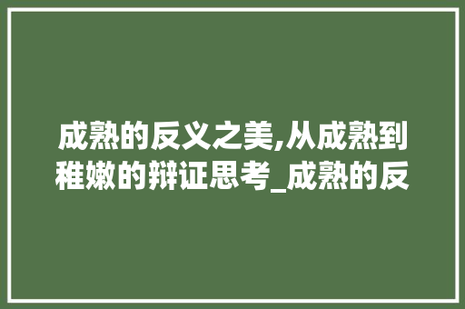 成熟的反义之美,从成熟到稚嫩的辩证思考_成熟的反义字是什么意思