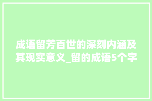 成语留芳百世的深刻内涵及其现实意义_留的成语5个字的意思是