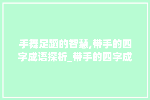 手舞足蹈的智慧,带手的四字成语探析_带手的四字成语带意思