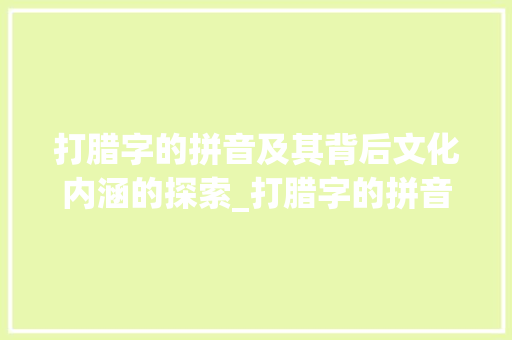 打腊字的拼音及其背后文化内涵的探索_打腊字的拼音是什么意思