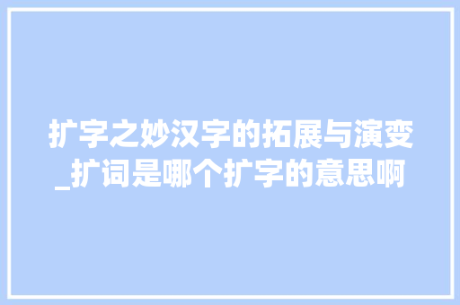 扩字之妙汉字的拓展与演变_扩词是哪个扩字的意思啊 第1张 扩字之妙汉字的拓展与演变_扩词是哪个扩字的意思啊 第1张