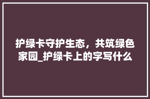 护绿卡守护生态，共筑绿色家园_护绿卡上的字写什么意思