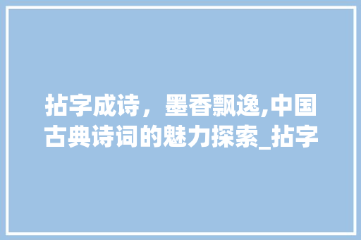 拈字成诗，墨香飘逸,中国古典诗词的魅力探索_拈字或拈句成诗的意思