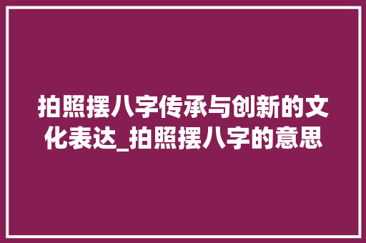 拍照摆八字传承与创新的文化表达_拍照摆八字的意思和造句  第1张