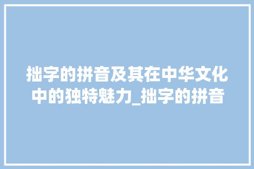 拙字的拼音及其在中华文化中的独特魅力_拙字的拼音有什么意思啊