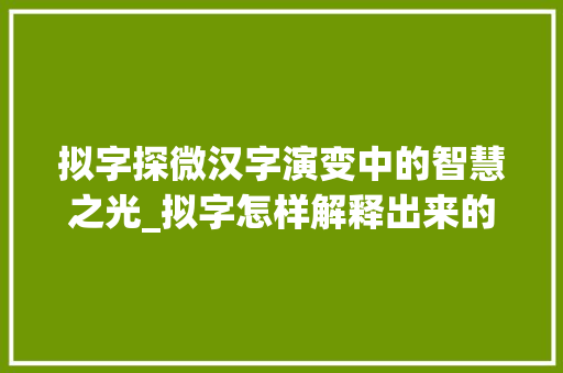 拟字探微汉字演变中的智慧之光_拟字怎样解释出来的意思