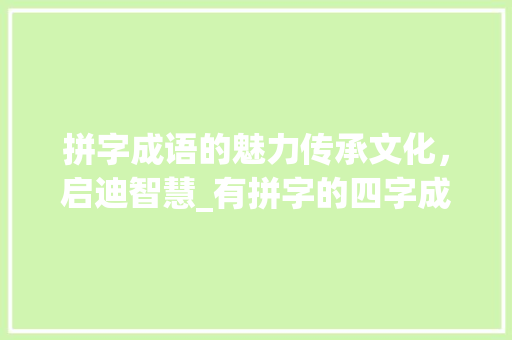 拼字成语的魅力传承文化，启迪智慧_有拼字的四字成语和意思