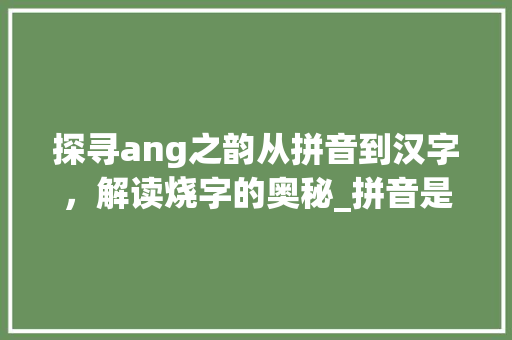 探寻ang之韵从拼音到汉字，解读烧字的奥秘_拼音是ang的字哪个是烧的意思
