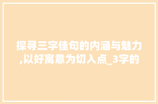 探寻三字佳句的内涵与魅力,以好寓意为切入点_3字的好寓意是什么意思