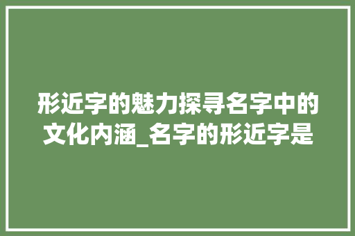 形近字的魅力探寻名字中的文化内涵_名字的形近字是什么意思