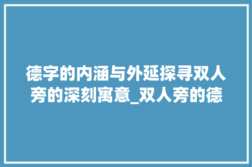 德字的内涵与外延探寻双人旁的深刻寓意_双人旁的德字什么意思啊