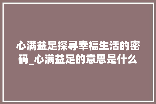心满益足探寻幸福生活的密码_心满益足的意思是什么字