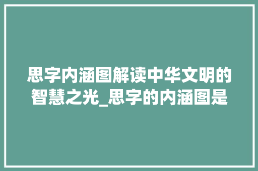 思字内涵图解读中华文明的智慧之光_思字的内涵图是什么意思