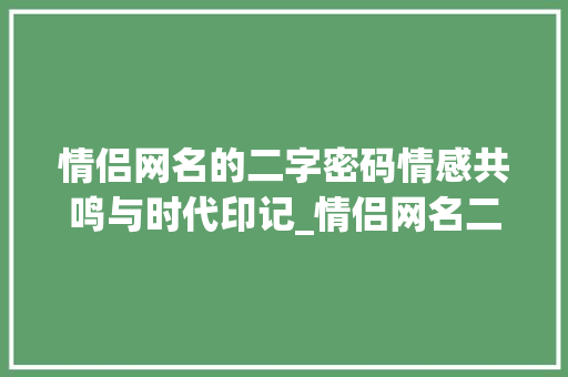 情侣网名的二字密码情感共鸣与时代印记_情侣网名二个字的意思