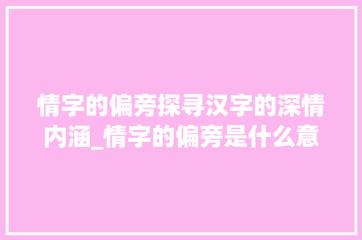 情字的偏旁探寻汉字的深情内涵_情字的偏旁是什么意思呢