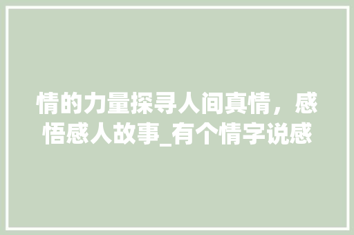 情的力量探寻人间真情，感悟感人故事_有个情字说感人的意思